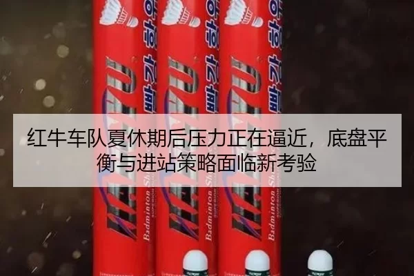 红牛车队夏休期后压力正在逼近，底盘平衡与进站策略面临新考验